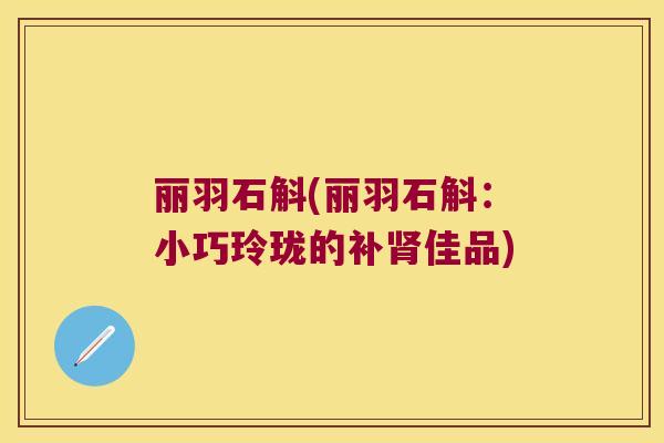 丽羽石斛(丽羽石斛：小巧玲珑的补肾佳品)