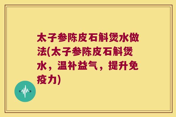 太子参陈皮石斛煲水做法(太子参陈皮石斛煲水，温补益气，提升免疫力)