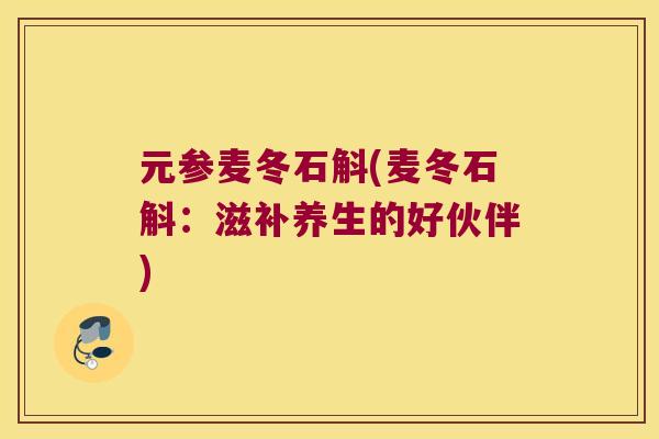 元参麦冬石斛(麦冬石斛：滋补养生的好伙伴)
