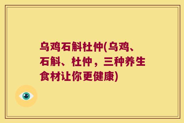 乌鸡石斛杜仲(乌鸡、石斛、杜仲，三种养生食材让你更健康)