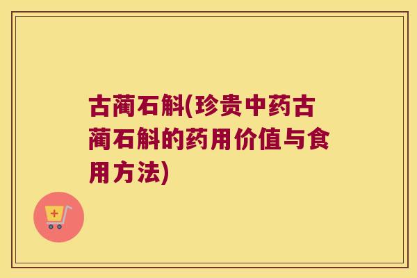 古蔺石斛(珍贵中药古蔺石斛的药用价值与食用方法)