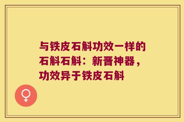 与铁皮石斛功效一样的石斛石斛：新晋神器，功效异于铁皮石斛