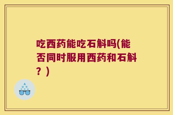 吃西药能吃石斛吗(能否同时服用西药和石斛？)