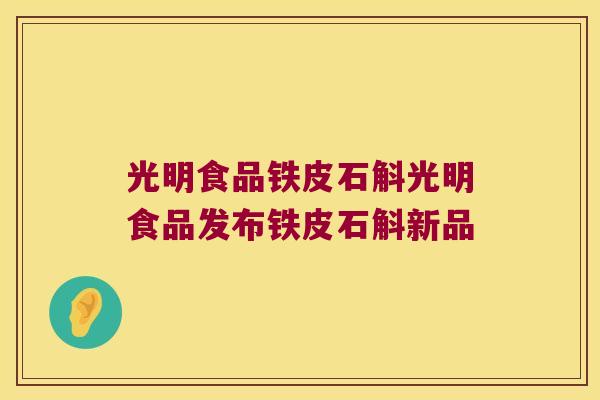光明食品铁皮石斛光明食品发布铁皮石斛新品