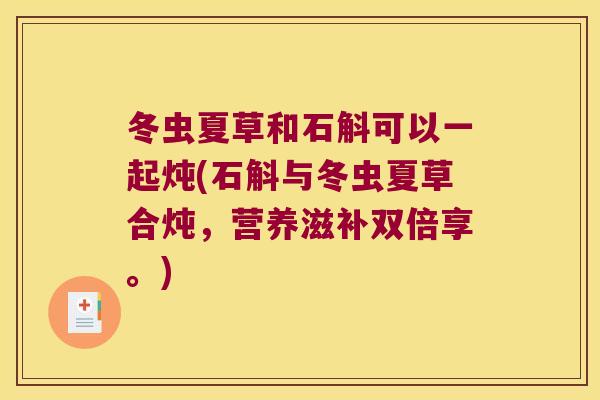 冬虫夏草和石斛可以一起炖(石斛与冬虫夏草合炖，营养滋补双倍享。)