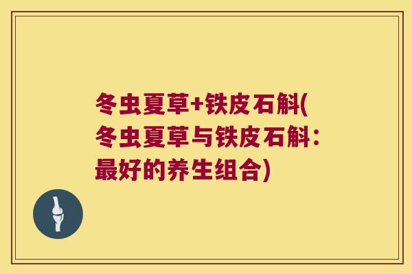 冬虫夏草+铁皮石斛(冬虫夏草与铁皮石斛：好的养生组合)