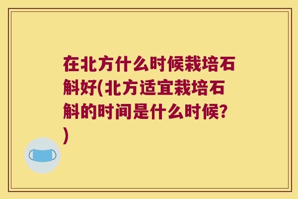 在北方什么时候栽培石斛好(北方适宜栽培石斛的时间是什么时候?) 在北方什么时候栽培石斛好(北方适宜栽培石斛的时间是什么时候?)
