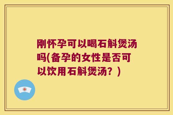 刚怀孕可以喝石斛煲汤吗(备孕的女性是否可以饮用石斛煲汤？)