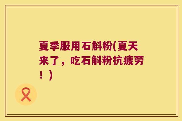 夏季服用石斛粉(夏天来了，吃石斛粉抗疲劳！)