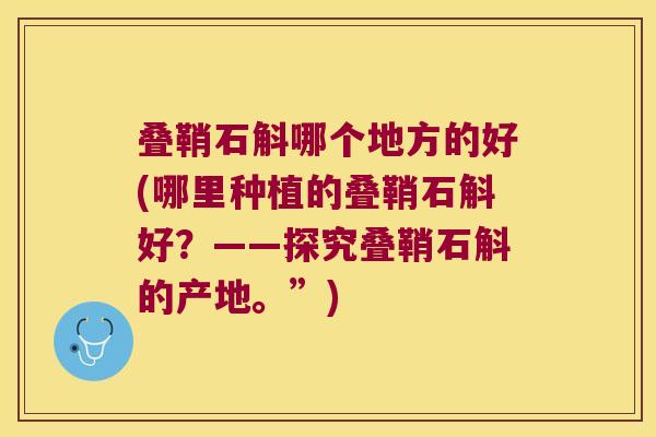 叠鞘石斛哪个地方的好(哪里种植的叠鞘石斛好？——探究叠鞘石斛的产地。”)