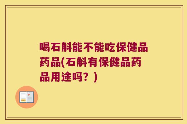 喝石斛能不能吃保健品药品(石斛有保健品药品用途吗?) 喝石斛能不能吃保健品药品(石斛有保健品药品用途吗?)