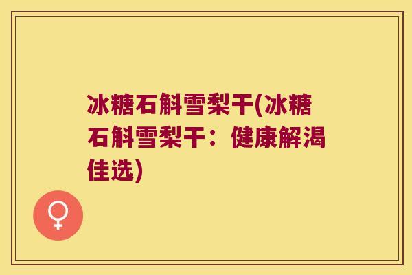 冰糖石斛雪梨干(冰糖石斛雪梨干：健康解渴佳选)