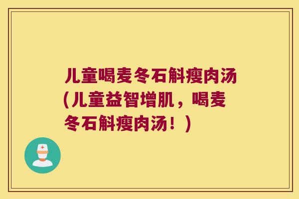 儿童喝麦冬石斛瘦肉汤(儿童益智增肌，喝麦冬石斛瘦肉汤！)