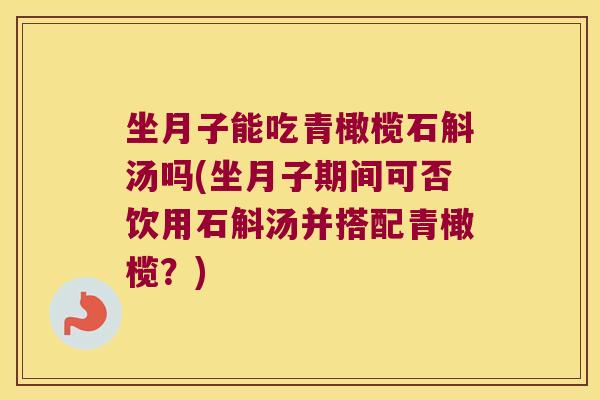 坐月子能吃青橄榄石斛汤吗(坐月子期间可否饮用石斛汤并搭配青橄榄？)