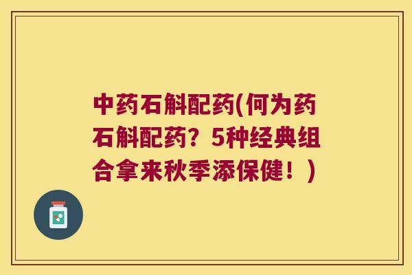 中药石斛配药(何为药石斛配药？5种经典组合拿来秋季添保健！)