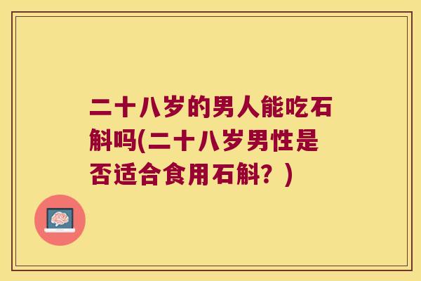 二十八岁的男人能吃石斛吗(二十八岁男性是否适合食用石斛？)