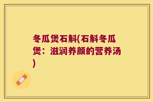 冬瓜煲石斛(石斛冬瓜煲：滋润养颜的营养汤)