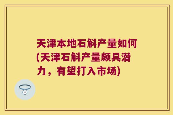 天津本地石斛产量如何(天津石斛产量颇具潜力，有望打入市场)