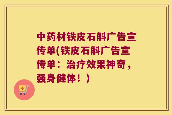 中药材铁皮石斛广告宣传单(铁皮石斛广告宣传单：治疗效果神奇，强身健体！)