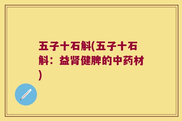 五子十石斛(五子十石斛：益肾健脾的中药材)