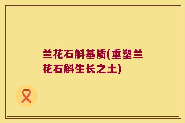 兰花石斛基质(重塑兰花石斛生长之土) 兰花石斛基质(重塑兰花石斛生长之土)