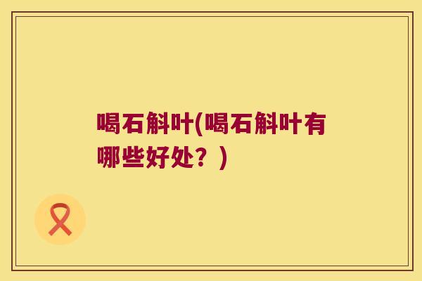 喝石斛叶(喝石斛叶有哪些好处？)
