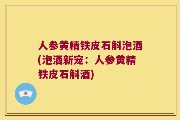 人参黄精铁皮石斛泡酒(泡酒新宠：人参黄精铁皮石斛酒)