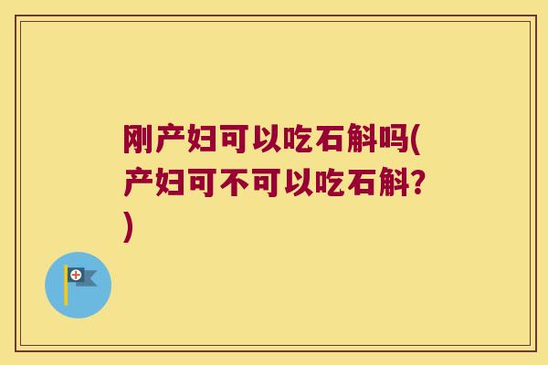 刚产妇可以吃石斛吗(产妇可不可以吃石斛?) 刚产妇可以吃石斛吗(产妇可不可以吃石斛?)