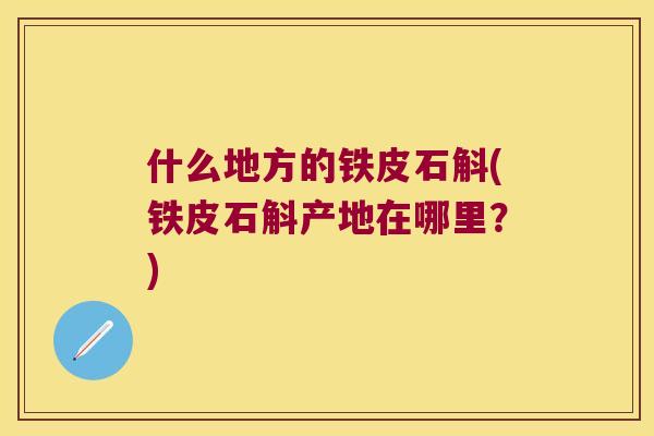 什么地方的铁皮石斛(铁皮石斛产地在哪里？)