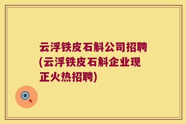 云浮铁皮石斛公司招聘(云浮铁皮石斛企业现正火热招聘) 云浮铁皮石斛公司招聘(云浮铁皮石斛企业现正火热招聘)