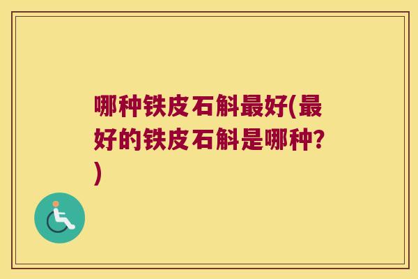 哪种铁皮石斛最好(最好的铁皮石斛是哪种？)