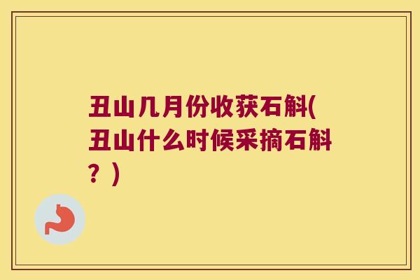 丑山几月份收获石斛(丑山什么时候采摘石斛？)