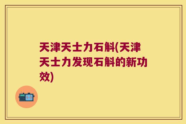天津天士力石斛(天津天士力发现石斛的新功效) 天津天士力石斛(天津天士力发现石斛的新功效)