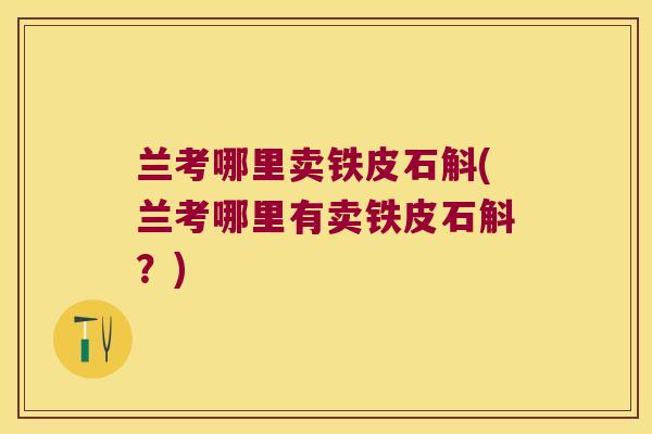 兰考哪里卖铁皮石斛(兰考哪里有卖铁皮石斛？)
