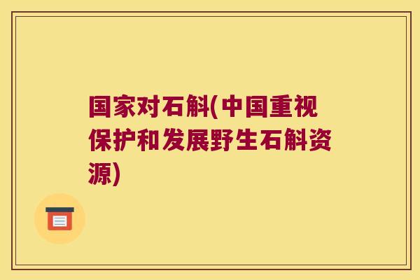国家对石斛(中国重视保护和发展野生石斛资源)