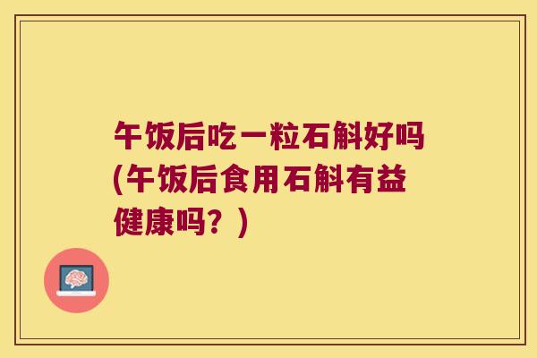 午饭后吃一粒石斛好吗(午饭后食用石斛有益健康吗?) 午饭后吃一粒石斛好吗(午饭后食用石斛有益健康吗?)