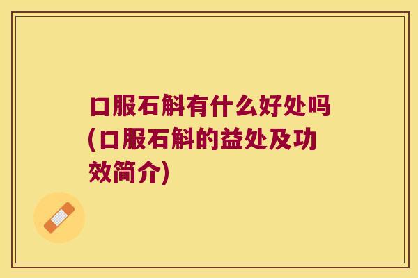 口服石斛有什么好处吗(口服石斛的益处及功效简介)