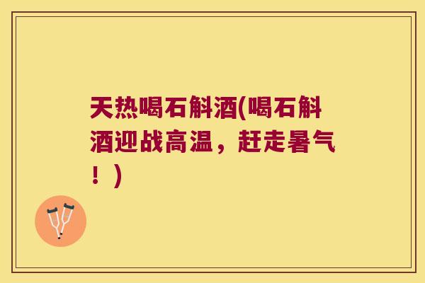 天热喝石斛酒(喝石斛酒迎战高温，赶走暑气！)