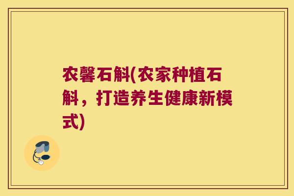 农馨石斛(农家种植石斛，打造养生健康新模式)