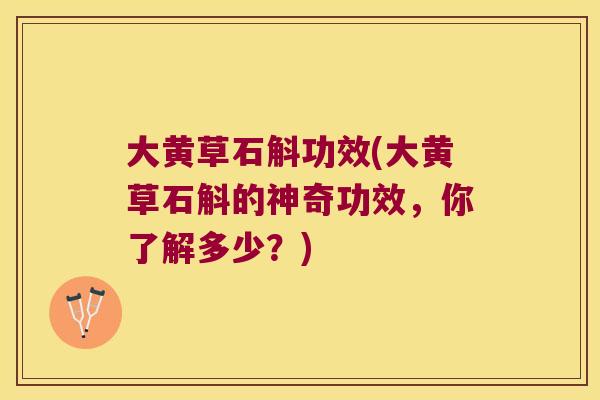 大黄草石斛功效(大黄草石斛的神奇功效,你了解多少?) 大黄草石斛功效(大黄草石斛的神奇功效,你了解多少?)