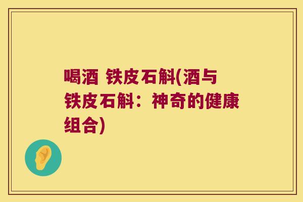 喝酒 铁皮石斛(酒与铁皮石斛：神奇的健康组合)