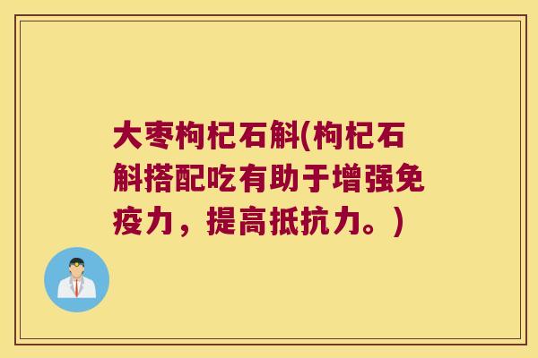 大枣枸杞石斛(枸杞石斛搭配吃有助于增强免疫力，提高抵抗力。)