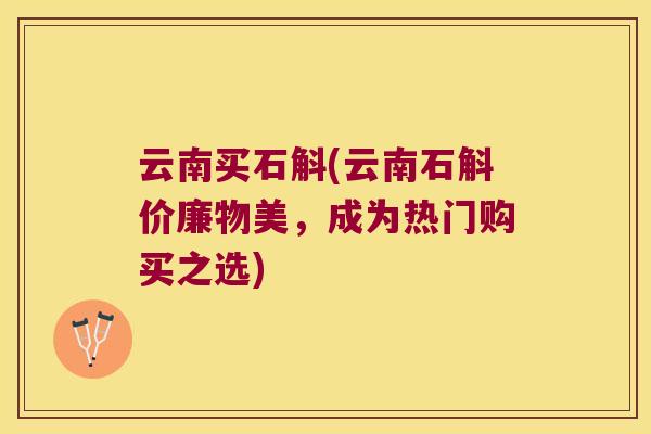 云南买石斛(云南石斛价廉物美,成为热门购买之选) 云南买石斛(云南石斛价廉物美,成为热门购买之选)