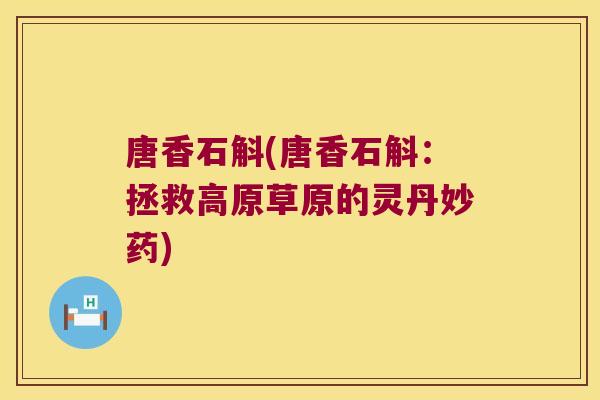 唐香石斛(唐香石斛：拯救高原草原的灵丹妙药)