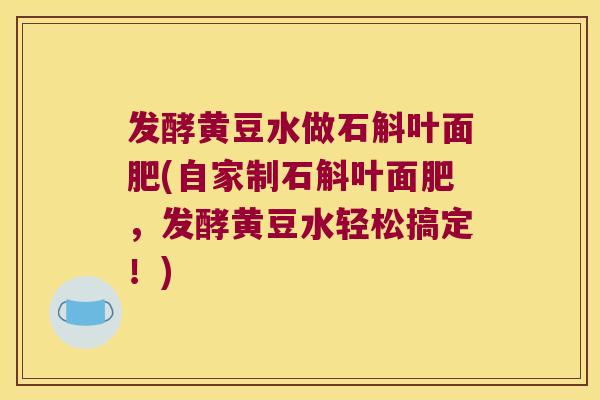 发酵黄豆水做石斛叶面肥(自家制石斛叶面肥，发酵黄豆水轻松搞定！)