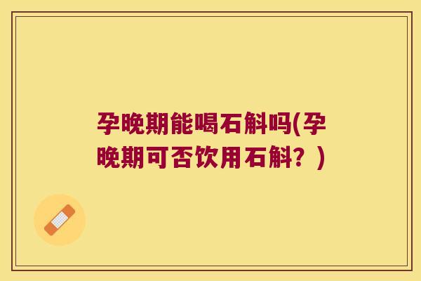 孕晚期能喝石斛吗(孕晚期可否饮用石斛？)