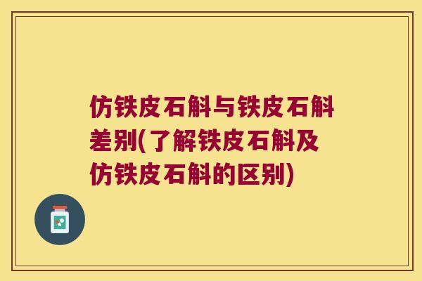 仿铁皮石斛与铁皮石斛差别(了解铁皮石斛及仿铁皮石斛的区别) 仿铁皮石斛与铁皮石斛差别(了解铁皮石斛及仿铁皮石斛的区别)