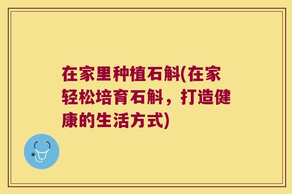 在家里种植石斛(在家轻松培育石斛，打造健康的生活方式)
