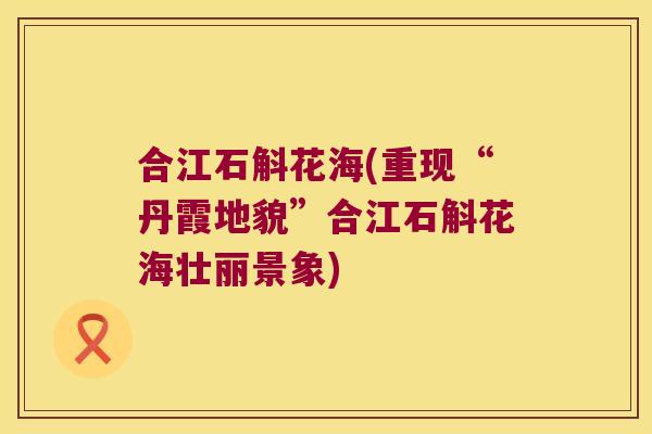 合江石斛花海(重现“丹霞地貌”合江石斛花海壮丽景象)