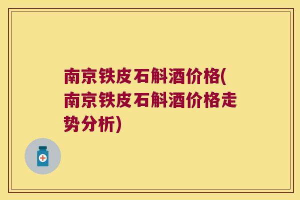南京铁皮石斛酒价格(南京铁皮石斛酒价格走势分析)